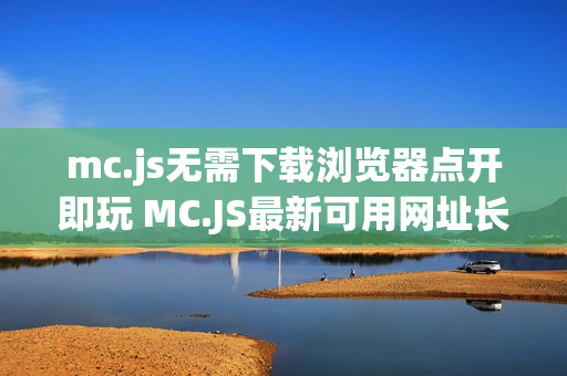 mc.js无需下载浏览器点开即玩 MC.JS最新可用网址长期维护 mc.js无需下载浏览器点开即玩 MC.JS最新可用网址长期维护