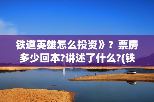 铁道英雄怎么投资》？票房多少回本?讲述了什么?(铁道英雄能投吗)