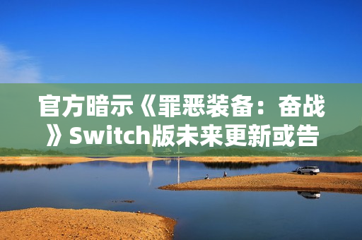 官方暗示《罪恶装备：奋战》Switch版未来更新或告终