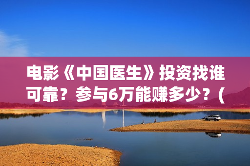 电影《中国医生》投资找谁可靠？参与6万能赚多少？(电影中国医生免费观看完整版)