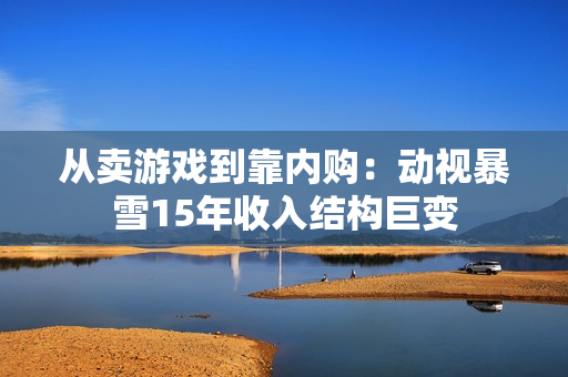 从卖游戏到靠内购：动视暴雪15年收入结构巨变