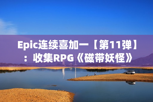 Epic连续喜加一【第11弹】:收集RPG《磁带妖怪》 Epic连续喜加一【第11弹】:收集RPG《磁带妖怪》