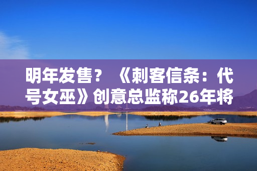 明年发售？ 《刺客信条：代号女巫》创意总监称26年将公布大量内容