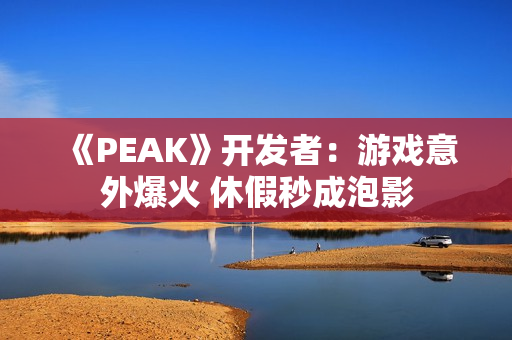 《PEAK》开发者:游戏意外爆火 休假秒成泡影 《PEAK》开发者:游戏意外爆火 休假秒成泡影