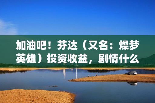 加油吧！芬达（又名：燥梦英雄）投资收益，剧情什么内容？有没有优势？(加油吧的)