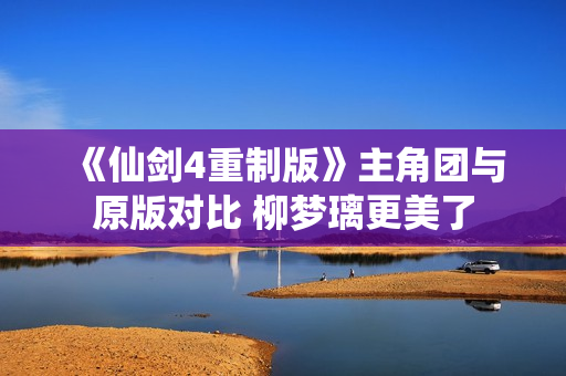 《仙剑4重制版》主角团与原版对比 柳梦璃更美了