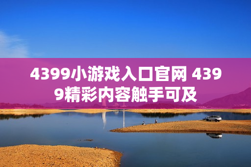 4399小游戏入口官网 4399精彩内容触手可及 4399小游戏入口官网 4399精彩内容触手可及