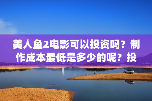 美人鱼2电影可以投资吗？制作成本最低是多少的呢？投资回报周期是多久的呢？(美人鱼2 720p)