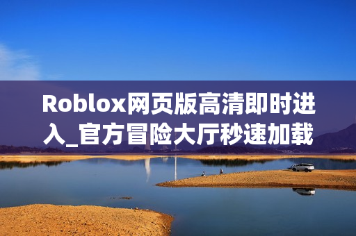 Roblox网页版高清即时进入_官方冒险大厅秒速加载 Roblox网页版高清即时进入_官方冒险大厅秒速加载