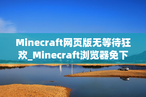 Minecraft网页版无等待狂欢_Minecraft浏览器免下载极速入口