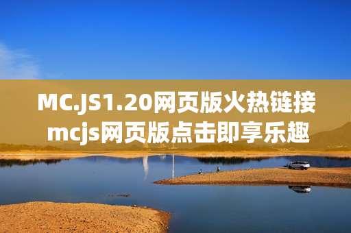MC.JS1.20网页版火热链接 mcjs网页版点击即享乐趣入口 MC.JS1.20网页版火热链接 mcjs网页版点击即享乐趣入口