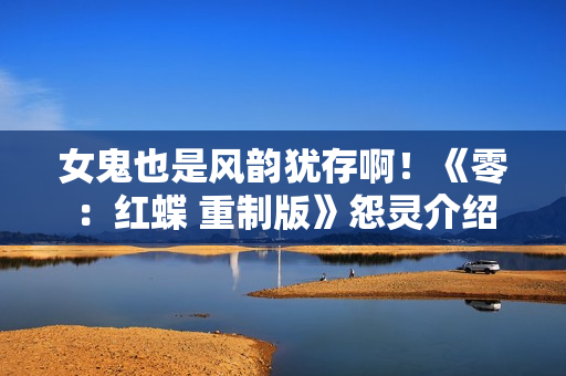 女鬼也是风韵犹存啊！《零：红蝶 重制版》怨灵介绍