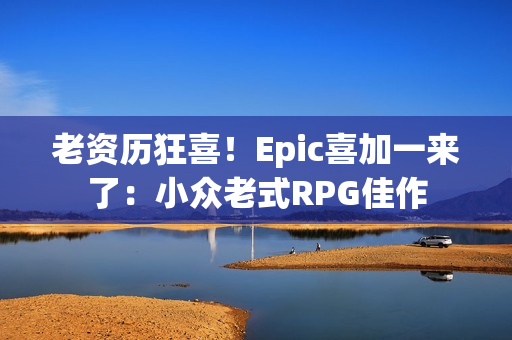 老资历狂喜！Epic喜加一来了：小众老式RPG佳作