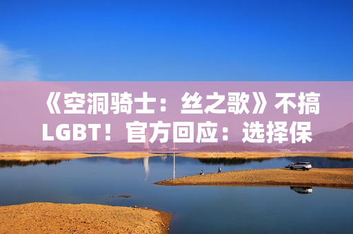 《空洞骑士:丝之歌》不搞LGBT!官方回应:选择保持中立 《空洞骑士:丝之歌》不搞LGBT!官方回应:选择保持中立