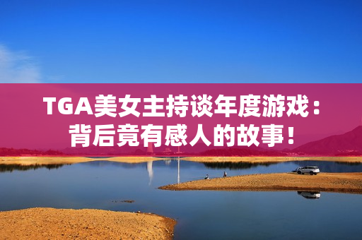 TGA美女主持谈年度游戏：背后竟有感人的故事！