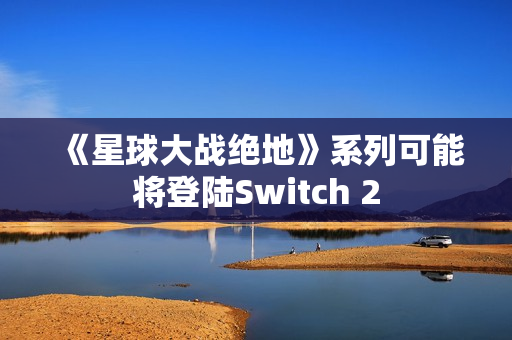 《星球大战绝地》系列可能将登陆Switch 2