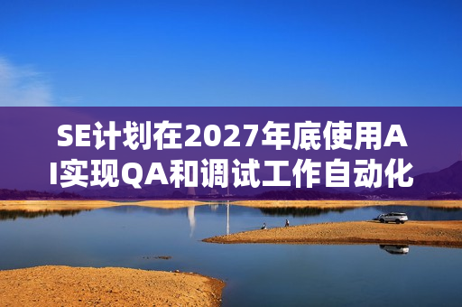 SE计划在2027年底使用AI实现QA和调试工作自动化