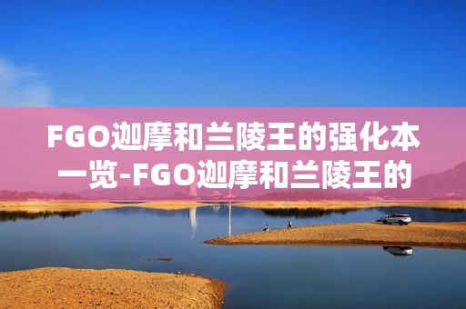 FGO迦摩和兰陵王的强化本一览-FGO迦摩和兰陵王的强化本有哪些
