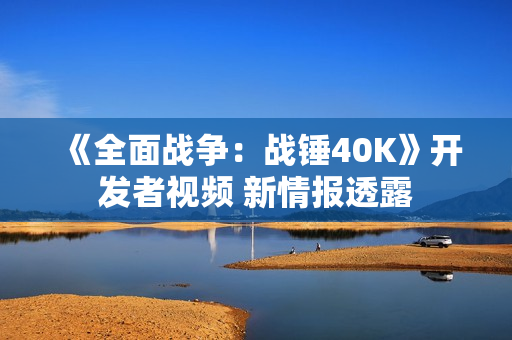 《全面战争：战锤40K》开发者视频 新情报透露