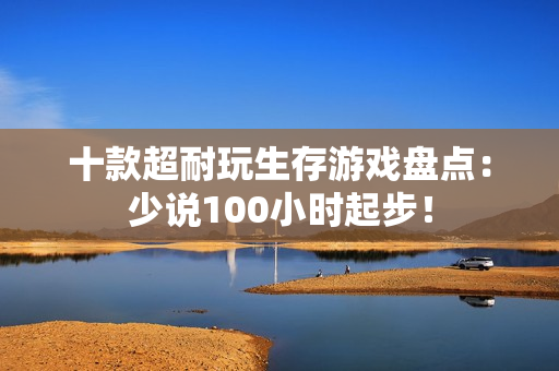 十款超耐玩生存游戏盘点：少说100小时起步！