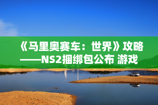 《马里奥赛车:世界》攻略——NS2捆绑包公布 游戏半价搭配 《马里奥赛车:世界》攻略——NS2捆绑包公布 游戏半价搭配