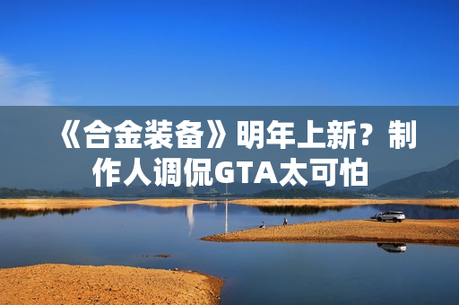 《合金装备》明年上新？制作人调侃GTA太可怕