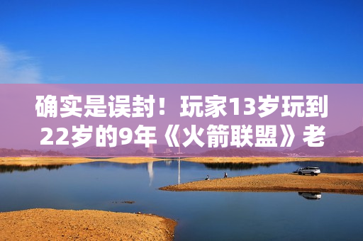 确实是误封！玩家13岁玩到22岁的9年《火箭联盟》老帐号现已解封