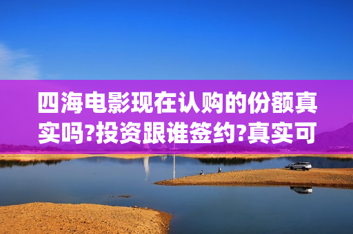 四海电影现在认购的份额真实吗?投资跟谁签约?真实可靠(四海电影现在认证了吗)