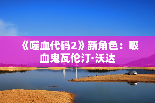 《噬血代码2》新角色:吸血鬼瓦伦汀·沃达 《噬血代码2》新角色:吸血鬼瓦伦汀·沃达