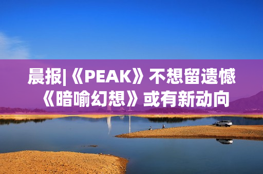 晨报|《PEAK》不想留遗憾 《暗喻幻想》或有新动向