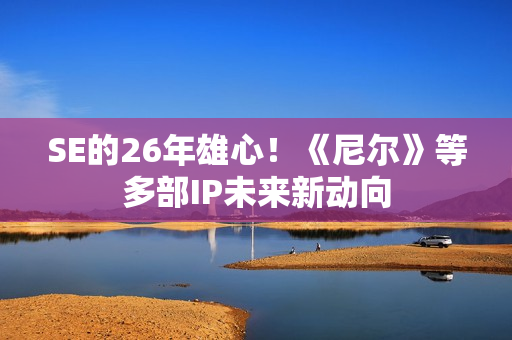 SE的26年雄心！《尼尔》等多部IP未来新动向