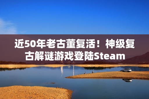 近50年老古董复活！神级复古解谜游戏登陆Steam