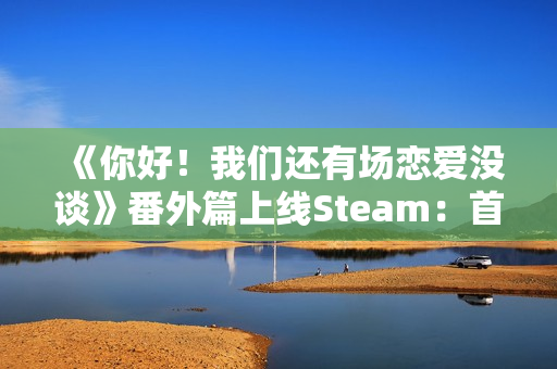 《你好！我们还有场恋爱没谈》番外篇上线Steam：首发16元 本篇同步冬促特惠