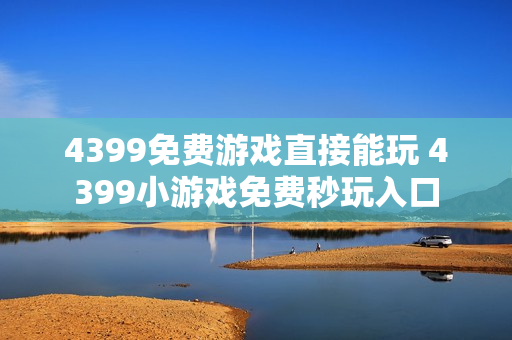 4399免费游戏直接能玩 4399小游戏免费秒玩入口