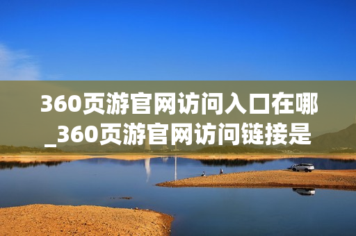 360页游官网访问入口在哪_360页游官网访问链接是什么