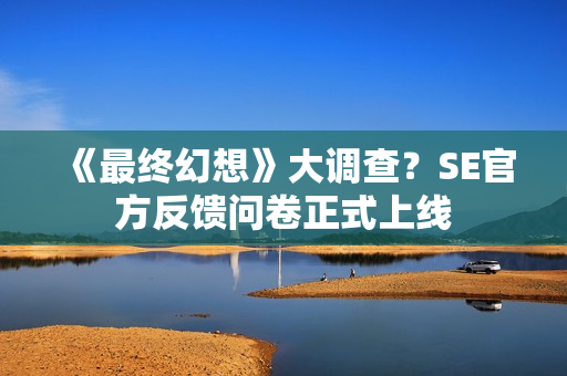 《最终幻想》大调查?SE官方反馈问卷正式上线 《最终幻想》大调查?SE官方反馈问卷正式上线