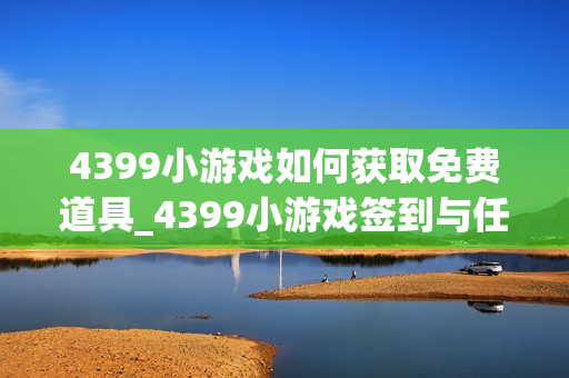 4399小游戏如何获取免费道具_4399小游戏签到与任务领道具流程【技巧】