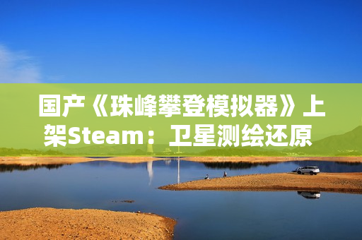 国产《珠峰攀登模拟器》上架Steam:卫星测绘还原 支持整活式登顶 国产《珠峰攀登模拟器》上架Steam:卫星测绘还原 支持整活式登顶