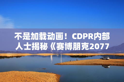 不是加载动画！CDPR内部人士揭秘《赛博朋克2077》