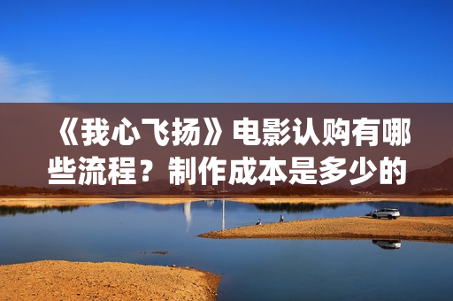 《我心飞扬》电影认购有哪些流程？制作成本是多少的呢？门槛高不高呢？(我心飞扬电影演员表)