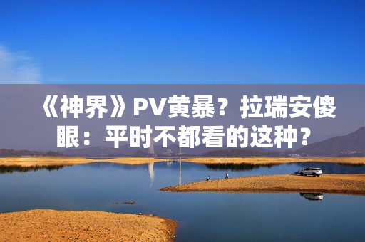 《神界》PV黄暴？拉瑞安傻眼：平时不都看的这种？