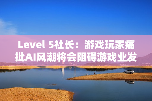 Level 5社长：游戏玩家痛批AI风潮将会阻碍游戏业发展