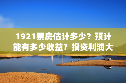 1921票房估计多少？预计能有多少收益？投资利润大吗？(1921票房预估达到几个亿)