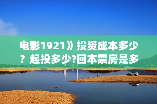 电影1921》投资成本多少？起投多少?回本票房是多少(1921电影投资收益)