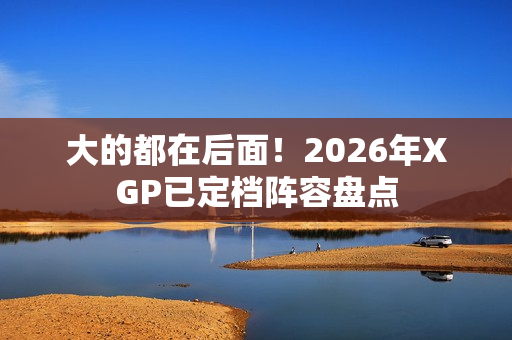 大的都在后面！2026年XGP已定档阵容盘点