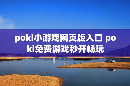 poki小游戏网页版入口 poki免费游戏秒开畅玩 poki小游戏网页版入口 poki免费游戏秒开畅玩