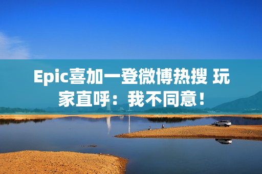 Epic喜加一登微博热搜 玩家直呼：我不同意！