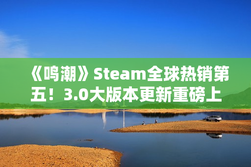 《鸣潮》Steam全球热销第五！3.0大版本更新重磅上线