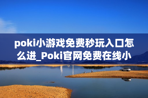 poki小游戏免费秒玩入口怎么进_Poki官网免费在线小游戏秒玩入口地址