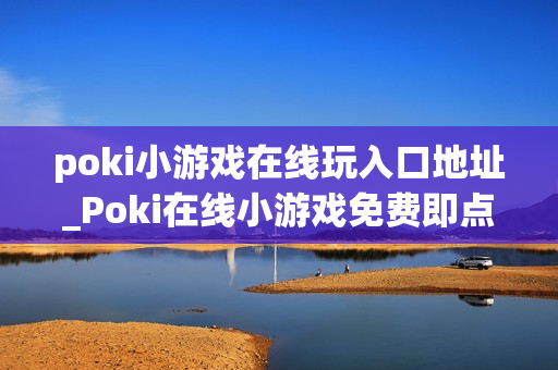 poki小游戏在线玩入口地址_Poki在线小游戏免费即点即玩入口指南